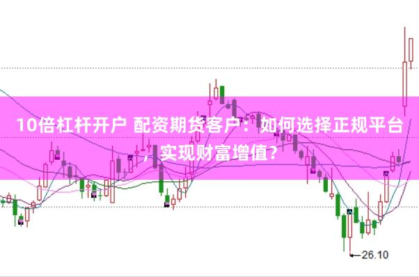 10倍杠杆开户 配资期货客户：如何选择正规平台，实现财富增值？