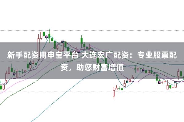 新手配资用申宝平台 大连宏广配资：专业股票配资，助您财富增值