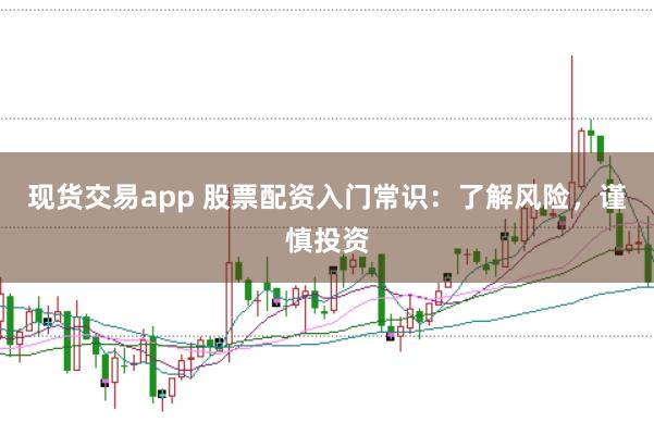 现货交易app 股票配资入门常识：了解风险，谨慎投资