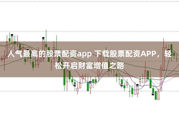 人气最高的股票配资app 下载股票配资APP，轻松开启财富增值之路