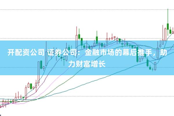 开配资公司 证券公司：金融市场的幕后推手，助力财富增长