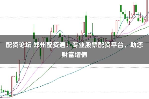 配资论坛 郑州配资通：专业股票配资平台，助您财富增值