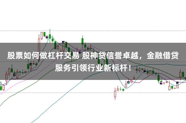 股票如何做杠杆交易 股神贷信誉卓越，金融借贷服务引领行业新标杆！
