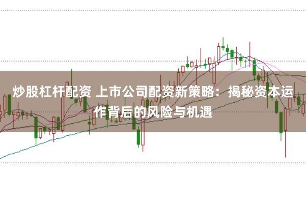 炒股杠杆配资 上市公司配资新策略：揭秘资本运作背后的风险与机遇