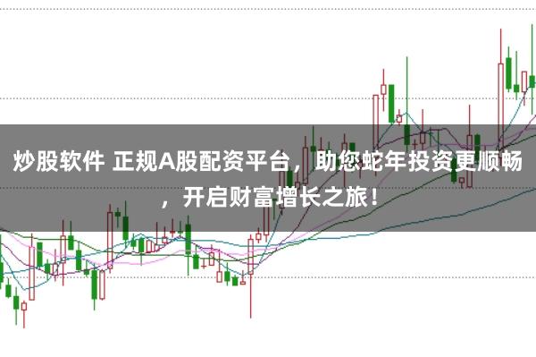 炒股软件 正规A股配资平台，助您蛇年投资更顺畅，开启财富增长之旅！