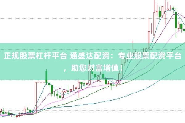 正规股票杠杆平台 通盛达配资：专业股票配资平台，助您财富增值！