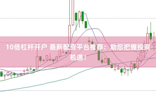 10倍杠杆开户 最新配资平台推荐：助您把握投资机遇！
