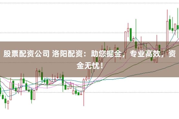 股票配资公司 洛阳配资：助您掘金，专业高效，资金无忧！