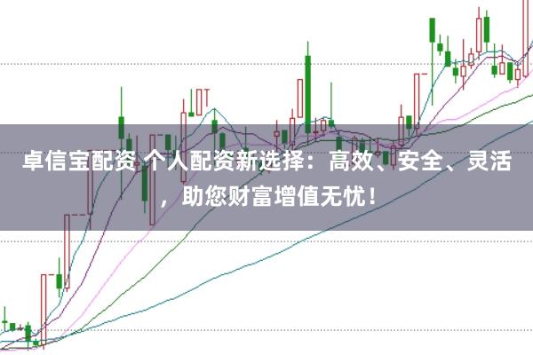 卓信宝配资 个人配资新选择：高效、安全、灵活，助您财富增值无忧！