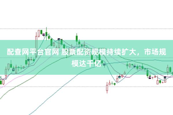 配查网平台官网 股票配资规模持续扩大，市场规模达千亿