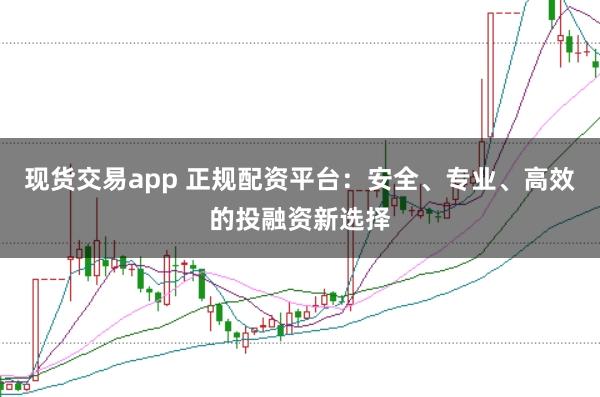 现货交易app 正规配资平台：安全、专业、高效的投融资新选择