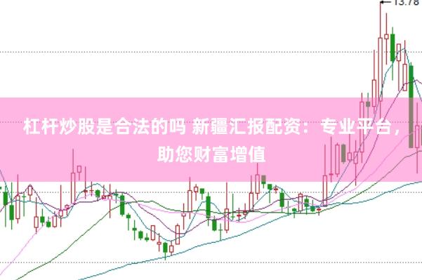 杠杆炒股是合法的吗 新疆汇报配资：专业平台，助您财富增值