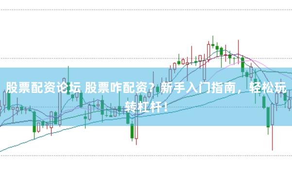 股票配资论坛 股票咋配资？新手入门指南，轻松玩转杠杆！