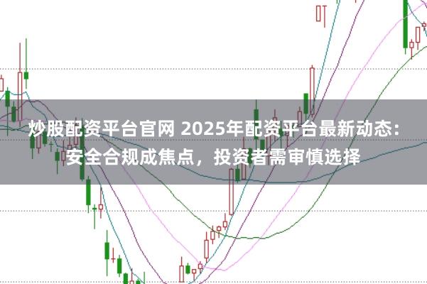 炒股配资平台官网 2025年配资平台最新动态：安全合规成焦点，投资者需审慎选择