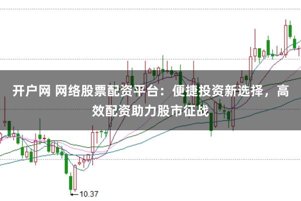 开户网 网络股票配资平台：便捷投资新选择，高效配资助力股市征战