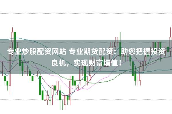 专业炒股配资网站 专业期货配资：助您把握投资良机，实现财富增值！