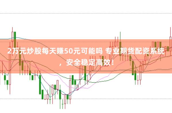 2万元炒股每天赚50元可能吗 专业期货配资系统，安全稳定高效！