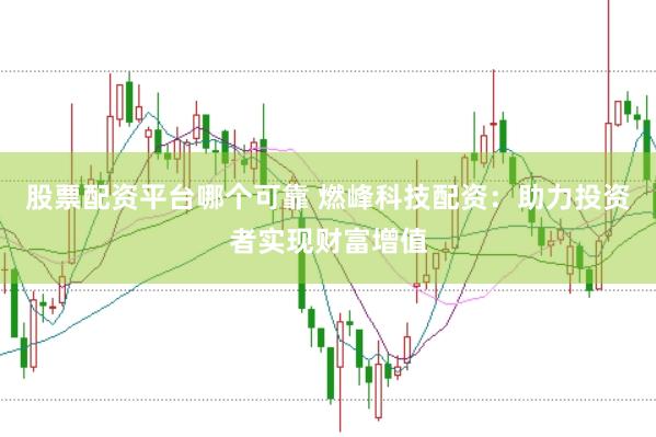 股票配资平台哪个可靠 燃峰科技配资：助力投资者实现财富增值