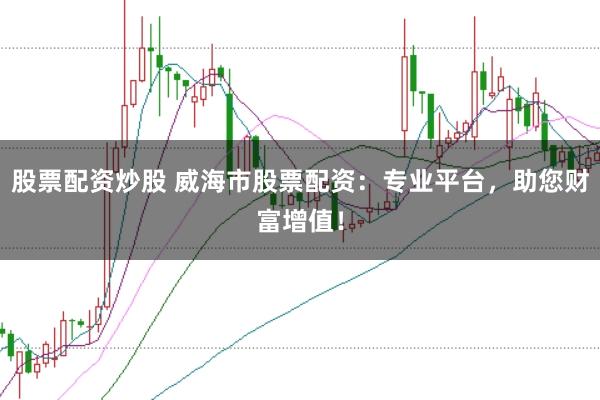 股票配资炒股 威海市股票配资：专业平台，助您财富增值！