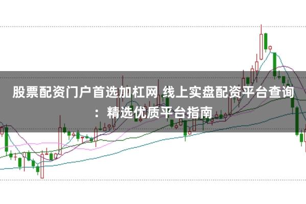 股票配资门户首选加杠网 线上实盘配资平台查询：精选优质平台指南