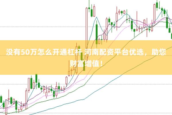 没有50万怎么开通杠杆 河南配资平台优选，助您财富增值！