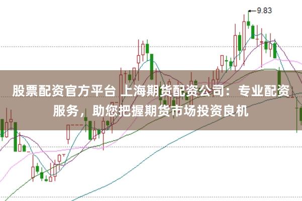 股票配资官方平台 上海期货配资公司：专业配资服务，助您把握期货市场投资良机