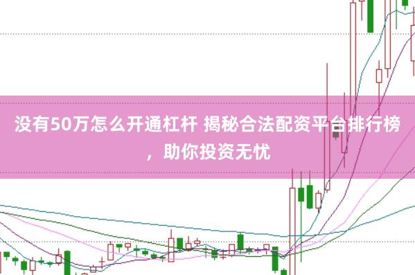 没有50万怎么开通杠杆 揭秘合法配资平台排行榜，助你投资无忧