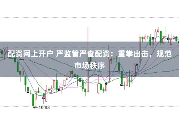 配资网上开户 严监管严查配资:重拳出击,规范市场秩序
