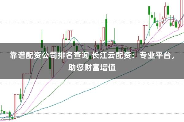 靠谱配资公司排名查询 长江云配资：专业平台，助您财富增值