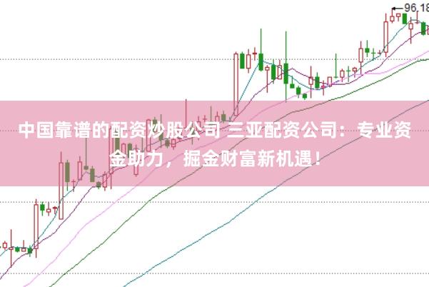 中国靠谱的配资炒股公司 三亚配资公司：专业资金助力，掘金财富新机遇！