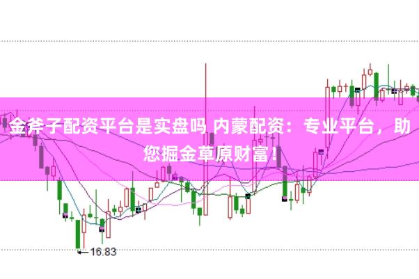 金斧子配资平台是实盘吗 内蒙配资：专业平台，助您掘金草原财富！