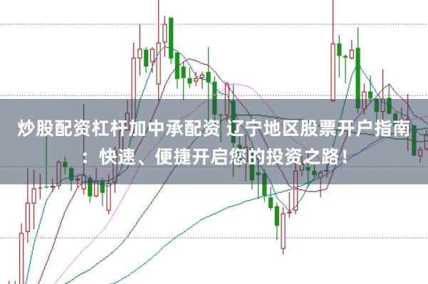 炒股配资杠杆加中承配资 辽宁地区股票开户指南：快速、便捷开启您的投资之路！