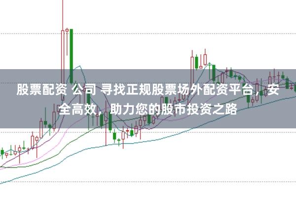 股票配资 公司 寻找正规股票场外配资平台，安全高效，助力您的股市投资之路