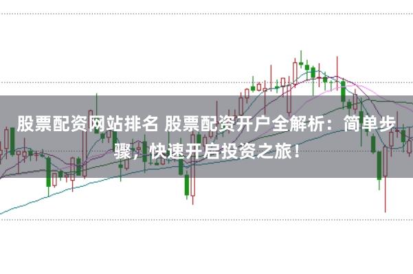 股票配资网站排名 股票配资开户全解析：简单步骤，快速开启投资之旅！