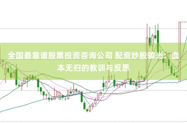 全国最靠谱股票投资咨询公司 配资炒股输光：血本无归的教训与反思