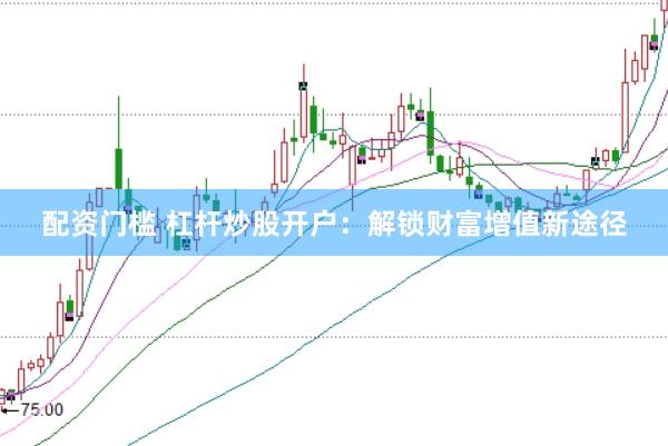 配资门槛 杠杆炒股开户：解锁财富增值新途径
