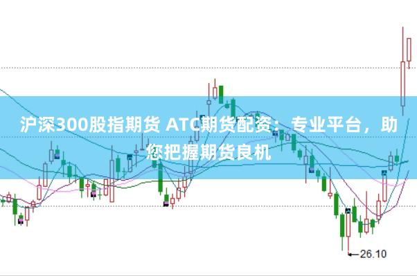 沪深300股指期货 ATC期货配资：专业平台，助您把握期货良机