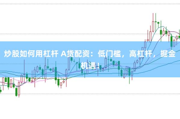 炒股如何用杠杆 A货配资：低门槛，高杠杆，掘金机遇！