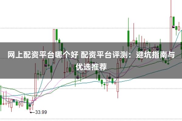 网上配资平台哪个好 配资平台评测：避坑指南与优选推荐