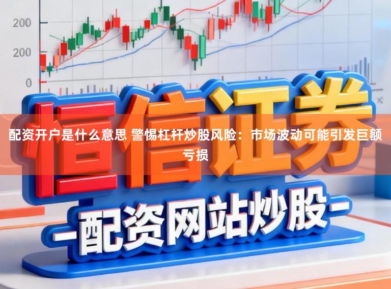 配资开户是什么意思 警惕杠杆炒股风险：市场波动可能引发巨额亏损