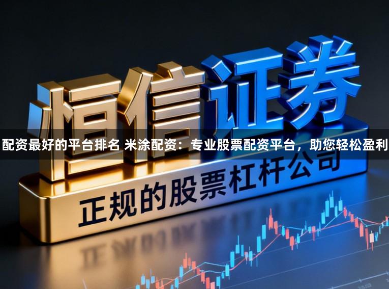 配资最好的平台排名 米涂配资：专业股票配资平台，助您轻松盈利